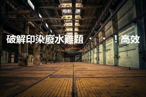 破解印染廢水難題！高效成套設(shè)備是如何做到的？